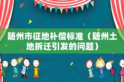 隨州市征地補償標準（隨州土地拆遷引發的問題）