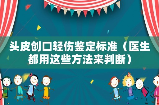 頭皮創口輕傷鑒定標準（醫生都用這些方法來判斷）