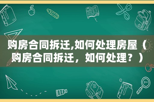 購房合同拆遷,如何處理房屋（購房合同拆遷，如何處理？）