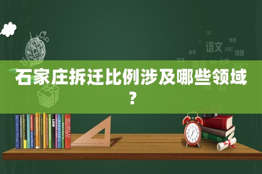 石家莊拆遷比例涉及哪些領(lǐng)域？