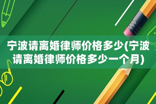 寧波請離婚律師價格多少(寧波請離婚律師價格多少一個月)