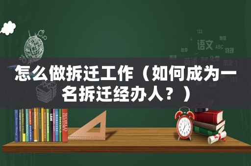 怎么做拆遷工作（如何成為一名拆遷經(jīng)辦人？）