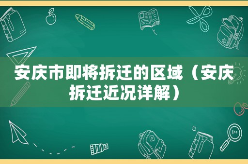 安慶市即將拆遷的區域（安慶拆遷近況詳解）