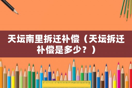 天壇南里拆遷補償（天壇拆遷補償是多少？）