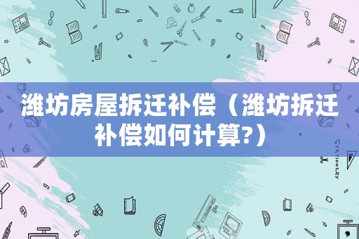 濰坊房屋拆遷補償（濰坊拆遷補償如何計算?）