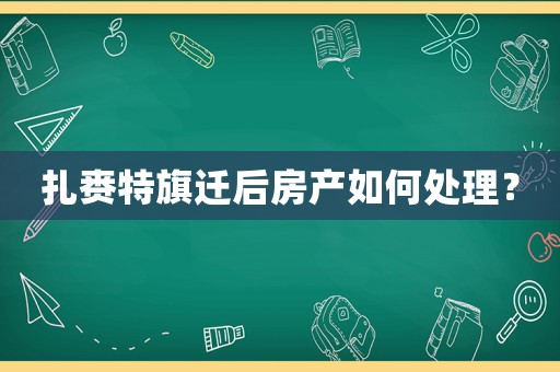 扎賚特旗遷后房產如何處理？
