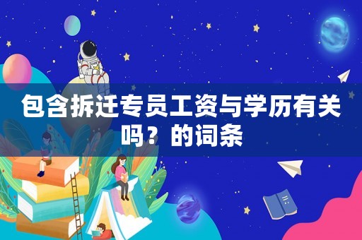 包含拆遷專員工資與學歷有關嗎？的詞條
