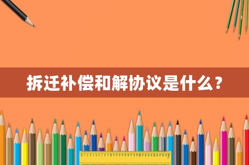 拆遷補償和解協議是什么？