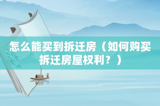 怎么能買到拆遷房（如何購買拆遷房屋權利？）