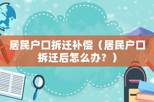 居民戶口拆遷補償（居民戶口拆遷后怎么辦？）