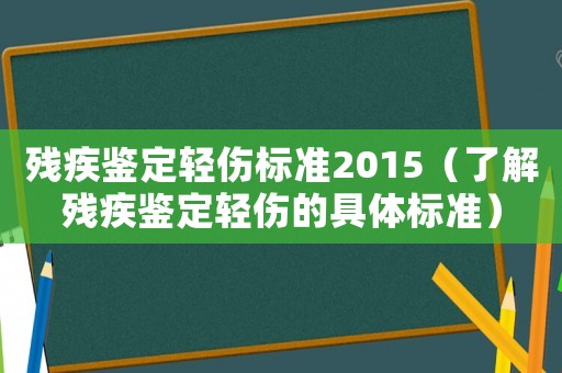 殘疾鑒定輕傷標準2015（了解殘疾鑒定輕傷的具體標準）