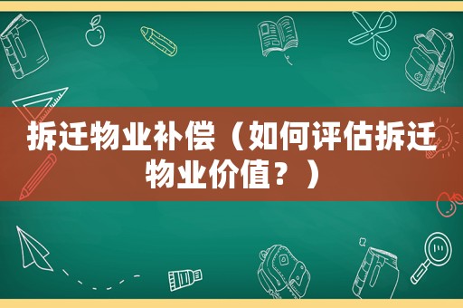 拆遷物業補償（如何評估拆遷物業價值？）