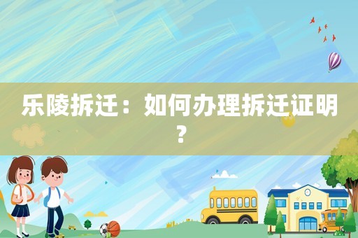 樂陵拆遷：如何辦理拆遷證明？