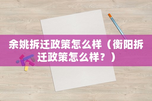 余姚拆遷政策怎么樣（衡陽拆遷政策怎么樣？）