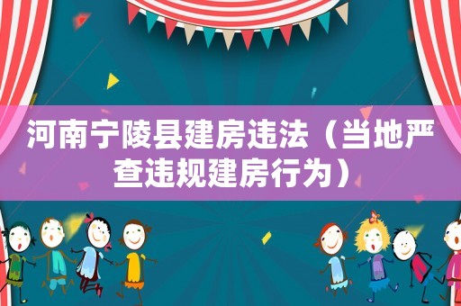河南寧陵縣建房違法（當(dāng)?shù)貒?yán)查違規(guī)建房行為）