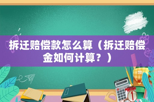 拆遷賠償款怎么算（拆遷賠償金如何計算？）