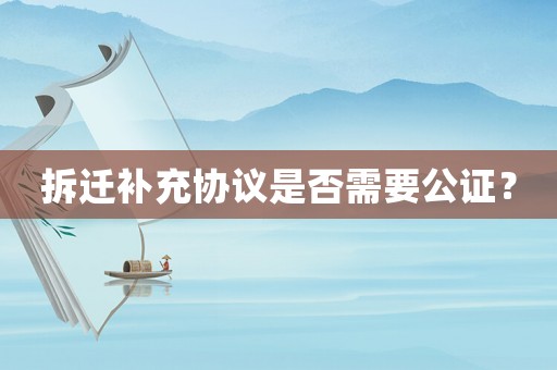 拆遷補充協(xié)議是否需要公證？