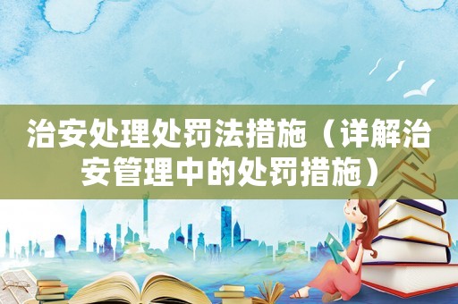 治安處理處罰法措施（詳解治安管理中的處罰措施）