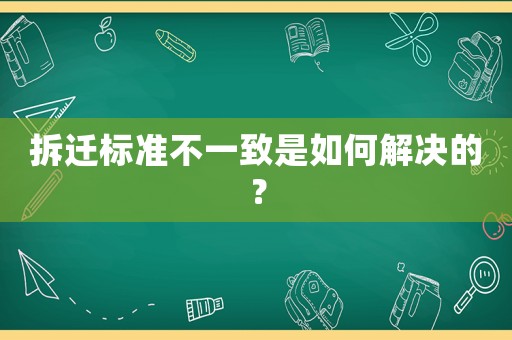 拆遷標準不一致是如何解決的？