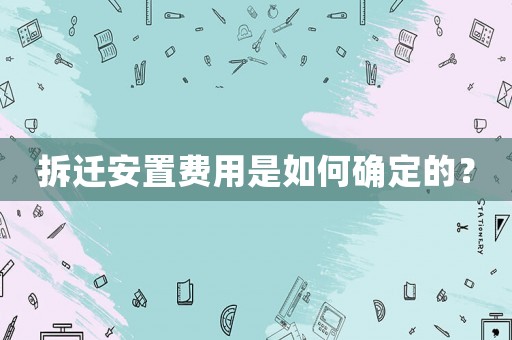 拆遷安置費用是如何確定的？