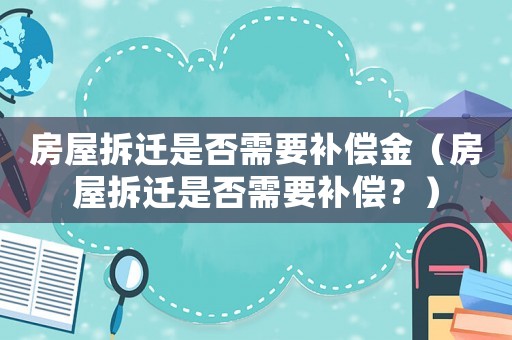 房屋拆遷是否需要補償金（房屋拆遷是否需要補償？）