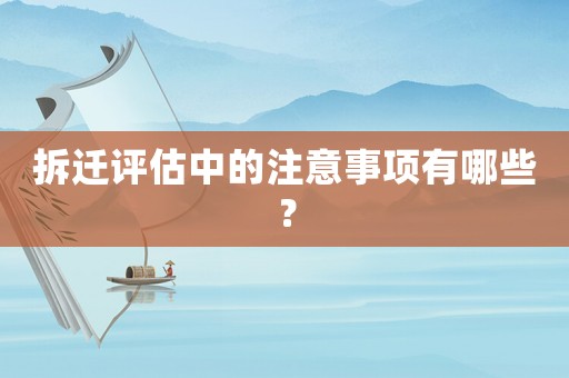 拆遷評(píng)估中的注意事項(xiàng)有哪些？