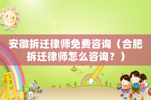 安徽拆遷律師免費咨詢（合肥拆遷律師怎么咨詢？）