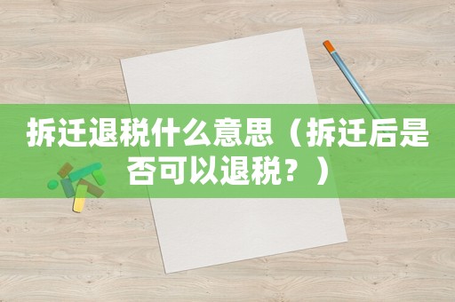 拆遷退稅什么意思（拆遷后是否可以退稅？）