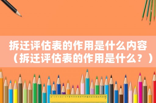 拆遷評估表的作用是什么內容（拆遷評估表的作用是什么？）