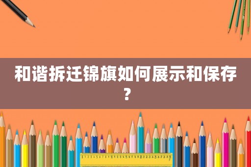 和諧拆遷錦旗如何展示和保存？