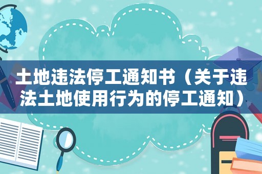 土地違法停工通知書（關于違法土地使用行為的停工通知）