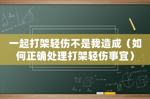 一起打架輕傷不是我造成（如何正確處理打架輕傷事宜）