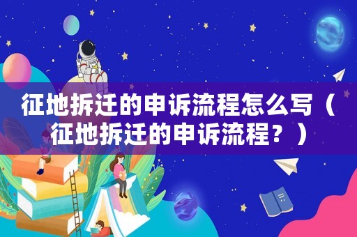征地拆遷的申訴流程怎么寫（征地拆遷的申訴流程？）