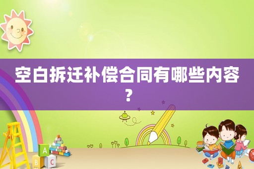 空白拆遷補(bǔ)償合同有哪些內(nèi)容？