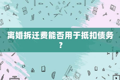 離婚拆遷費能否用于抵扣債務？