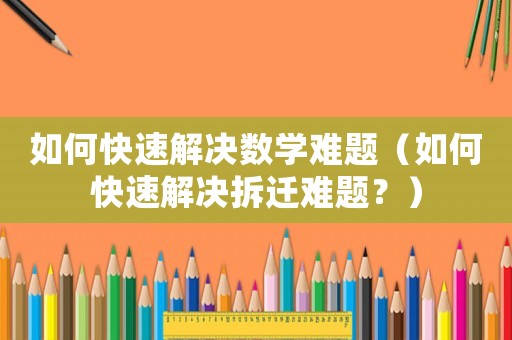 如何快速解決數學難題（如何快速解決拆遷難題？）