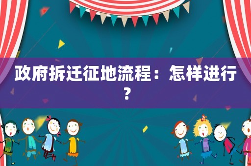 政府拆遷征地流程：怎樣進(jìn)行？