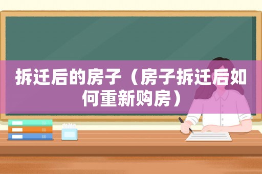 拆遷后的房子（房子拆遷后如何重新購房）