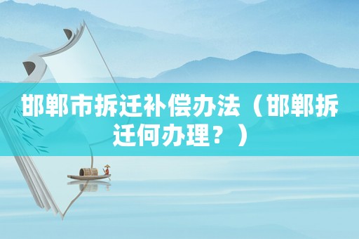 邯鄲市拆遷補償辦法（邯鄲拆遷何辦理？）