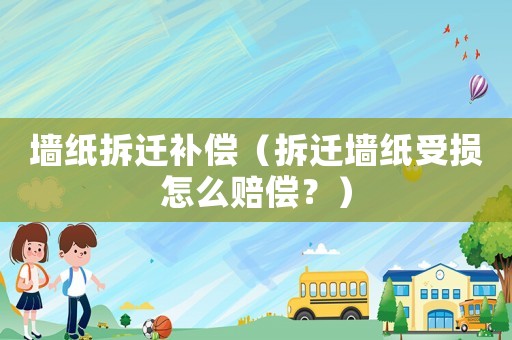 墻紙拆遷補償（拆遷墻紙受損怎么賠償？）