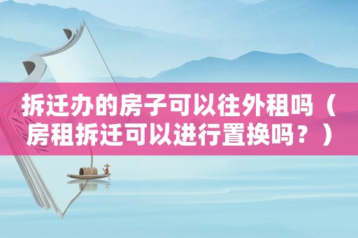 拆遷辦的房子可以往外租嗎（房租拆遷可以進行置換嗎？）