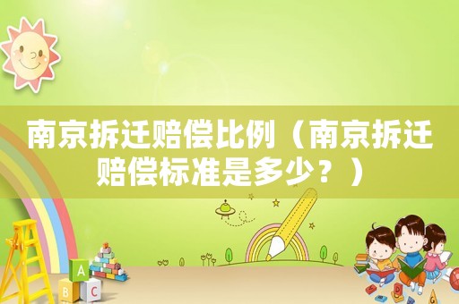 南京拆遷賠償比例（南京拆遷賠償標準是多少？）