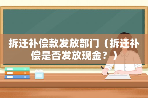 拆遷補償款發(fā)放部門（拆遷補償是否發(fā)放現(xiàn)金？）