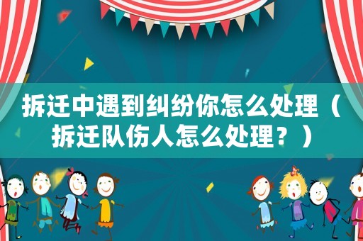 拆遷中遇到糾紛你怎么處理（拆遷隊(duì)傷人怎么處理？）