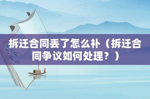 拆遷合同丟了怎么補（拆遷合同爭議如何處理？）