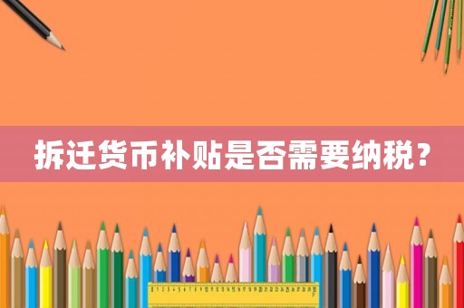 拆遷貨幣補貼是否需要納稅？