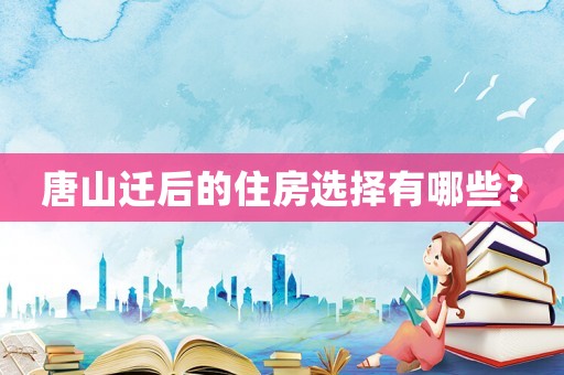 唐山遷后的住房選擇有哪些？