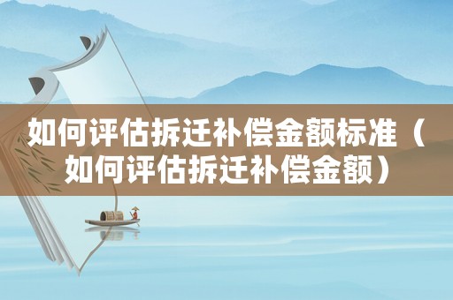 如何評估拆遷補償金額標準（如何評估拆遷補償金額）