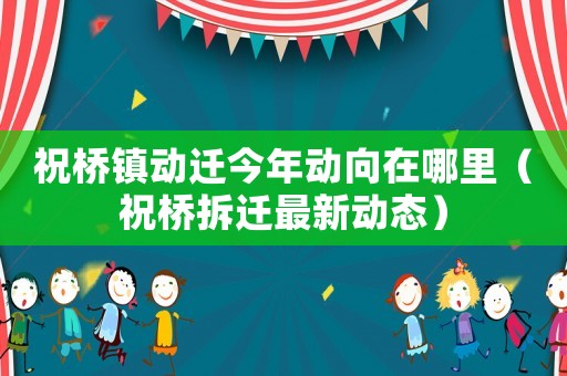 祝橋鎮動遷今年動向在哪里（祝橋拆遷最新動態）