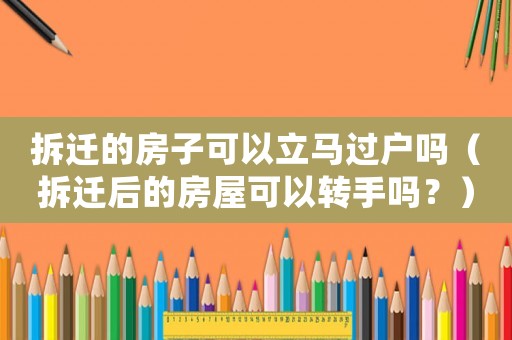 拆遷的房子可以立馬過戶嗎（拆遷后的房屋可以轉手嗎？）